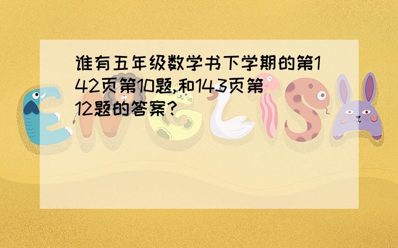 谁有五年级数学书下学期的第142页第10题,和143页第12题的答案?