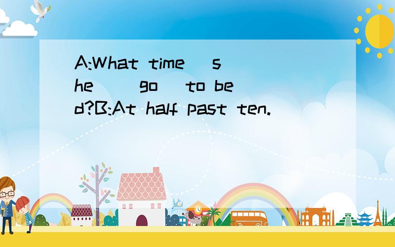 A:What time_ she _(go) to bed?B:At half past ten.