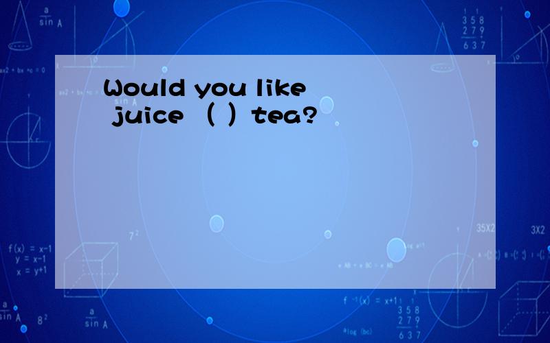 Would you like juice （ ）tea?