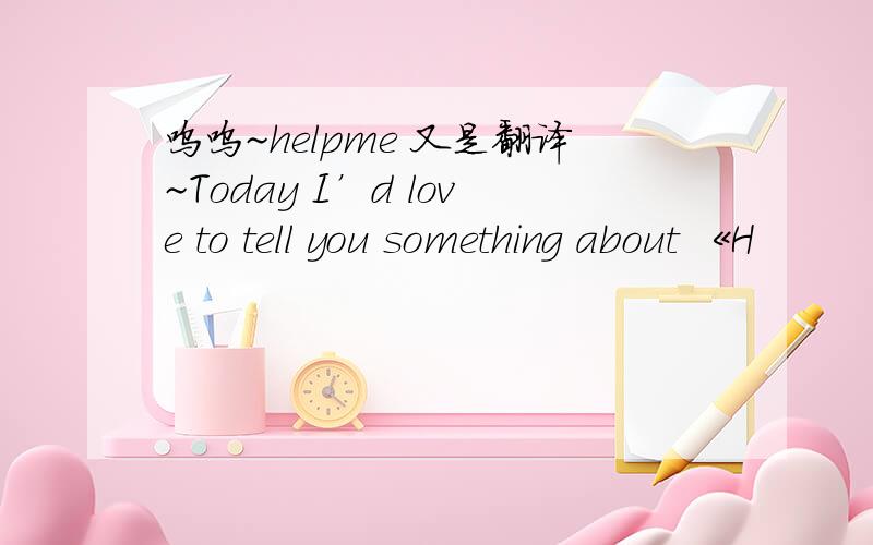 呜呜~helpme 又是翻译~Today I’d love to tell you something about 《H