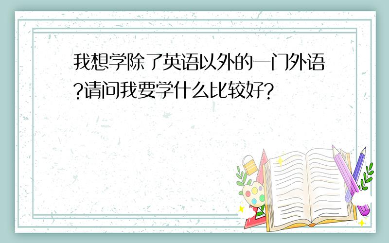 我想学除了英语以外的一门外语?请问我要学什么比较好?