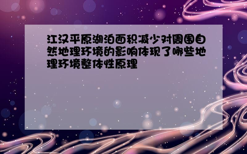 江汉平原湖泊面积减少对周围自然地理环境的影响体现了哪些地理环境整体性原理