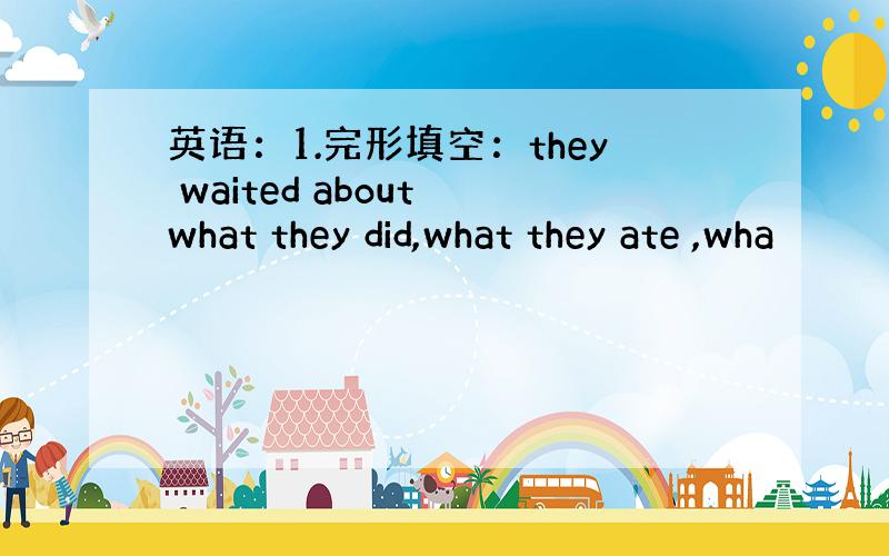 英语：1.完形填空：they waited about what they did,what they ate ,wha