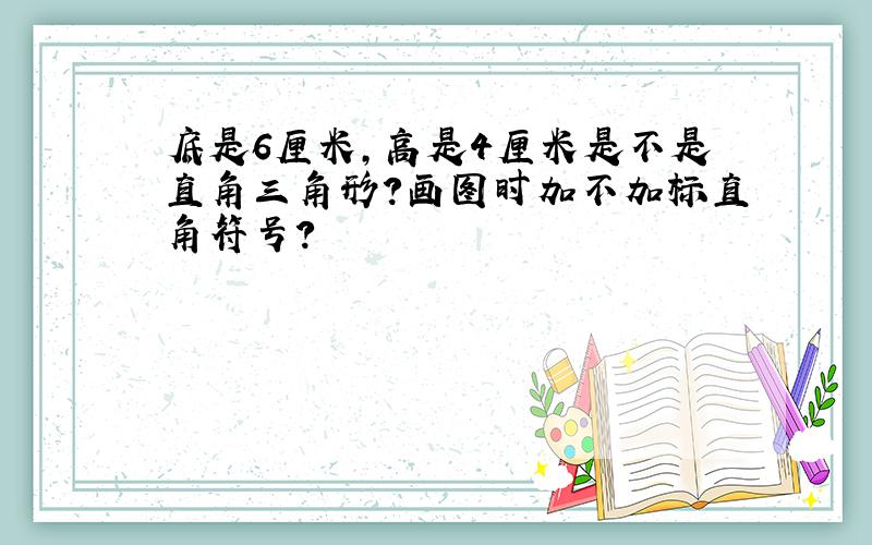 底是6厘米,高是4厘米是不是直角三角形?画图时加不加标直角符号?