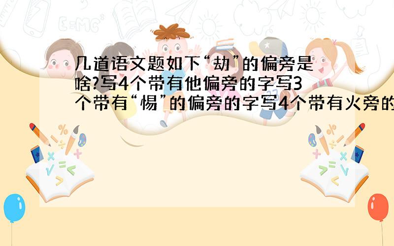 几道语文题如下“劫”的偏旁是啥?写4个带有他偏旁的字写3个带有“惕”的偏旁的字写4个带有火旁的字填合适的词,如：（传递）