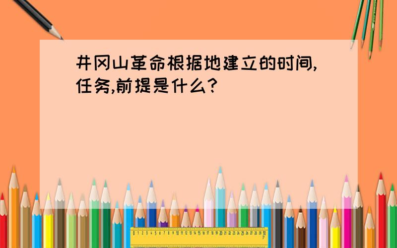 井冈山革命根据地建立的时间,任务,前提是什么?