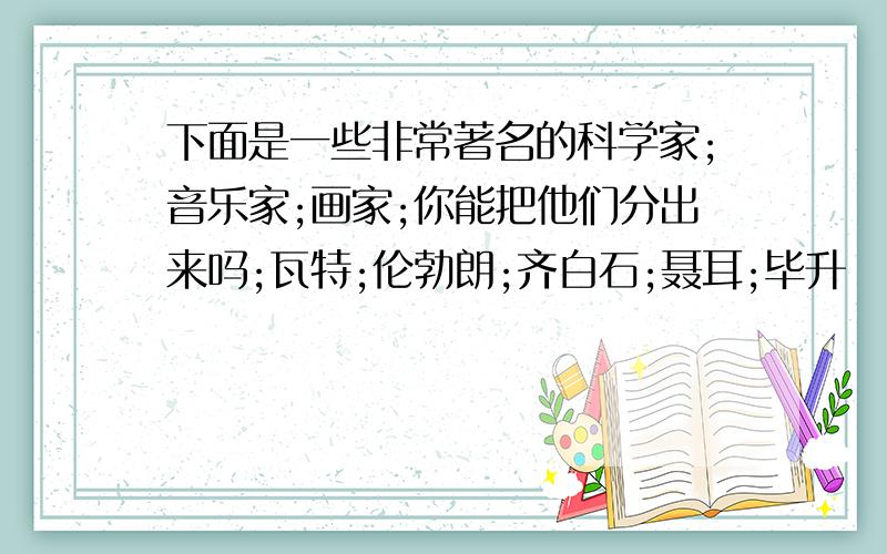 下面是一些非常著名的科学家;音乐家;画家;你能把他们分出来吗;瓦特;伦勃朗;齐白石;聂耳;毕升