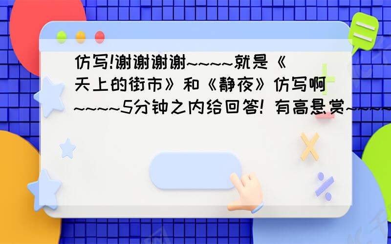 仿写!谢谢谢谢~~~~就是《天上的街市》和《静夜》仿写啊~~~~5分钟之内给回答! 有高悬赏~~~~