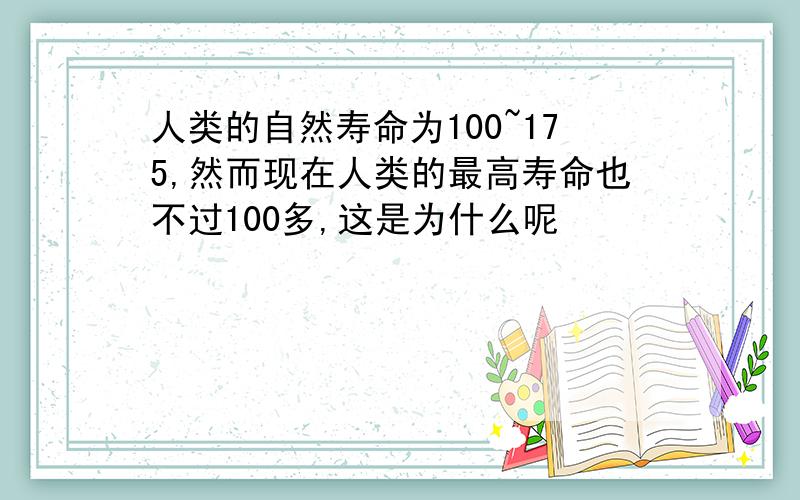 人类的自然寿命为100~175,然而现在人类的最高寿命也不过100多,这是为什么呢