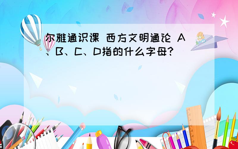 尔雅通识课 西方文明通论 A、B、C、D指的什么字母?