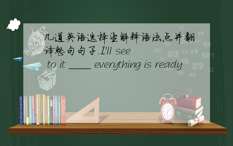 几道英语选择望解释语法点并翻译整句句子.I'll see to it ____ everything is ready