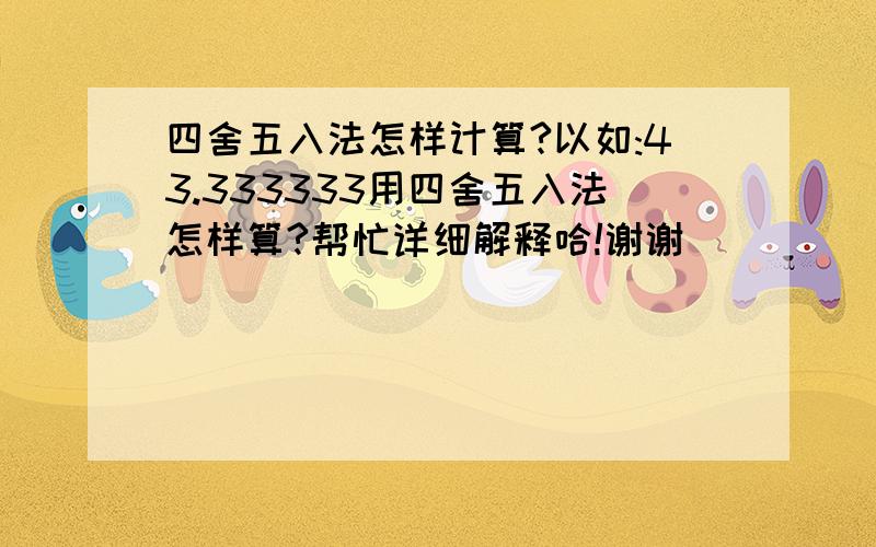 四舍五入法怎样计算?以如:43.333333用四舍五入法怎样算?帮忙详细解释哈!谢谢