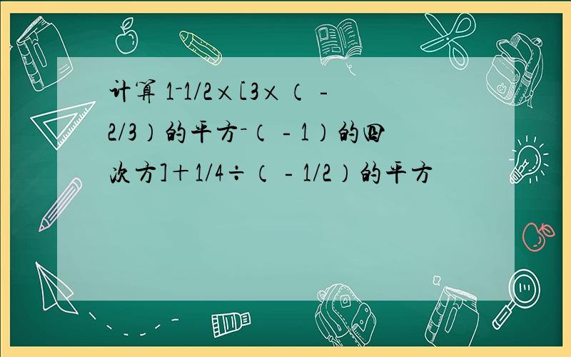 计算 1－1/2×[3×（﹣2/3）的平方－（﹣1）的四次方]＋1/4÷（﹣1/2）的平方