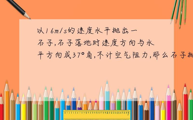 以16m/s的速度水平抛出一石子,石子落地时速度方向与水平方向成37°角,不计空气阻力,那么石子抛出点与落地点的高度差为