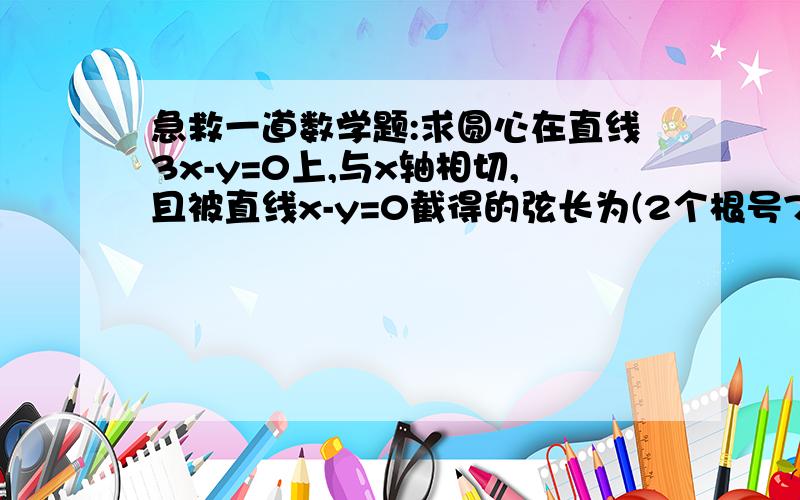 急救一道数学题:求圆心在直线3x-y=0上,与x轴相切,且被直线x-y=0截得的弦长为(2个根号7)的圆的方程.