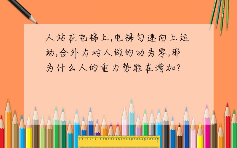 人站在电梯上,电梯匀速向上运动,合外力对人做的功为零,那为什么人的重力势能在增加?