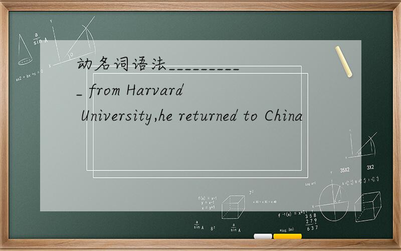 动名词语法__________ from Harvard University,he returned to China