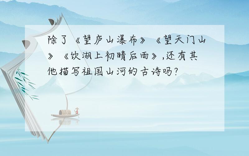 除了《望庐山瀑布》《望天门山》《饮湖上初晴后雨》,还有其他描写祖国山河的古诗吗?