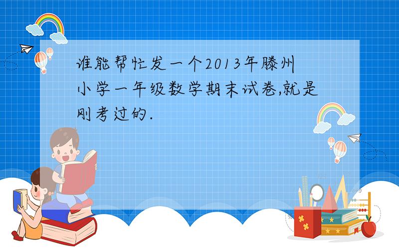 谁能帮忙发一个2013年滕州小学一年级数学期末试卷,就是刚考过的.