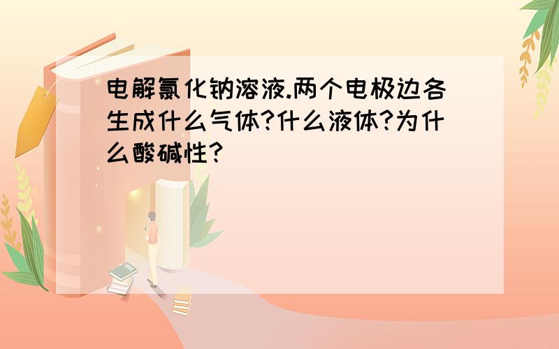 电解氯化钠溶液.两个电极边各生成什么气体?什么液体?为什么酸碱性?