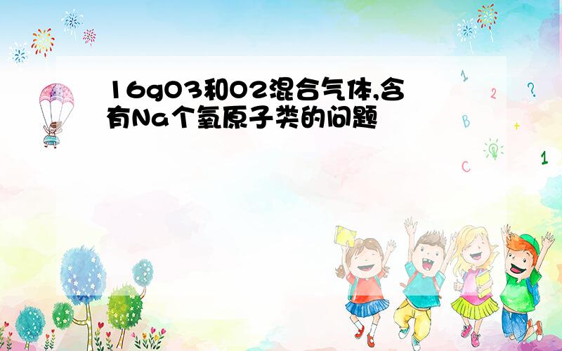 16gO3和O2混合气体,含有Na个氧原子类的问题