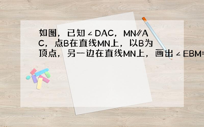 如图，已知∠DAC，MN∥AC，点B在直线MN上，以B为顶点，另一边在直线MN上，画出∠EBM=∠A．问EB与AD一定平