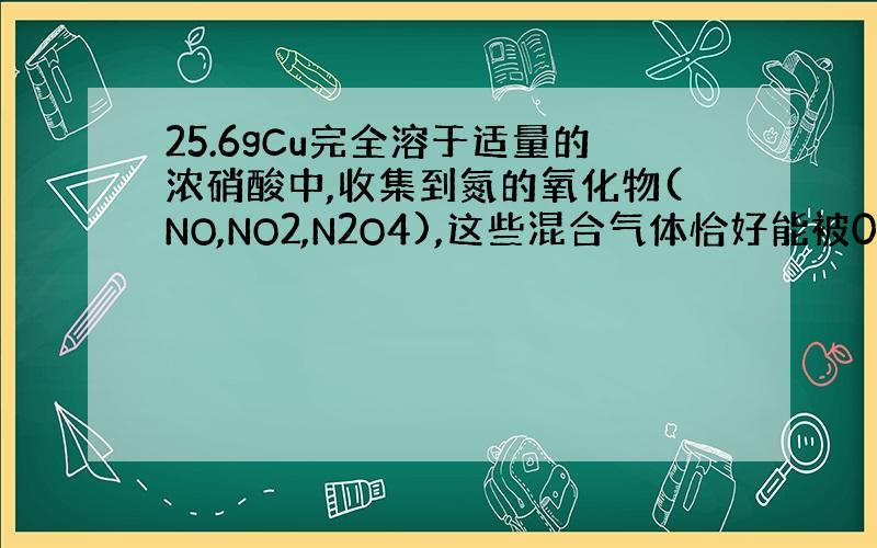 25.6gCu完全溶于适量的浓硝酸中,收集到氮的氧化物(NO,NO2,N2O4),这些混合气体恰好能被0.5mol氢氧化