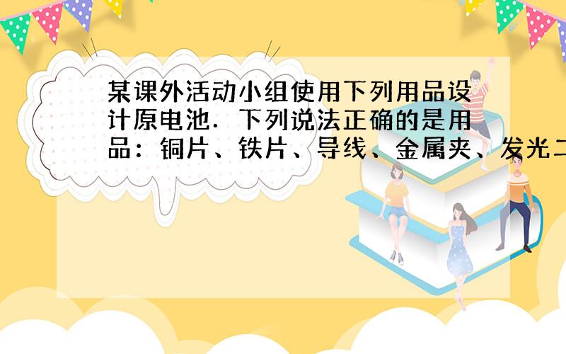 某课外活动小组使用下列用品设计原电池．下列说法正确的是用品：铜片、铁片、导线、金属夹、发光二极管、橙汁500mL、烧杯．