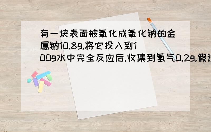 有一块表面被氧化成氧化钠的金属钠10.8g,将它投入到100g水中完全反应后,收集到氢气0.2g,假设反应后所剩余的水的