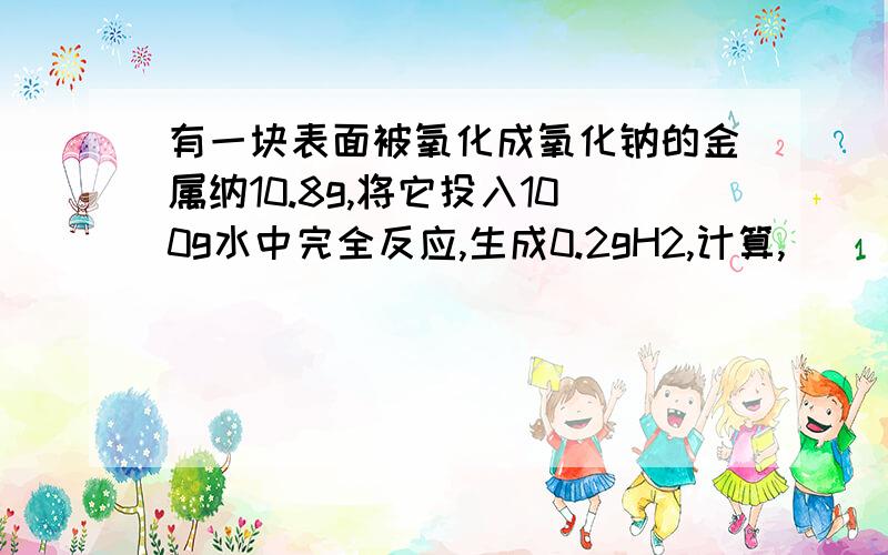 有一块表面被氧化成氧化钠的金属纳10.8g,将它投入100g水中完全反应,生成0.2gH2,计算,