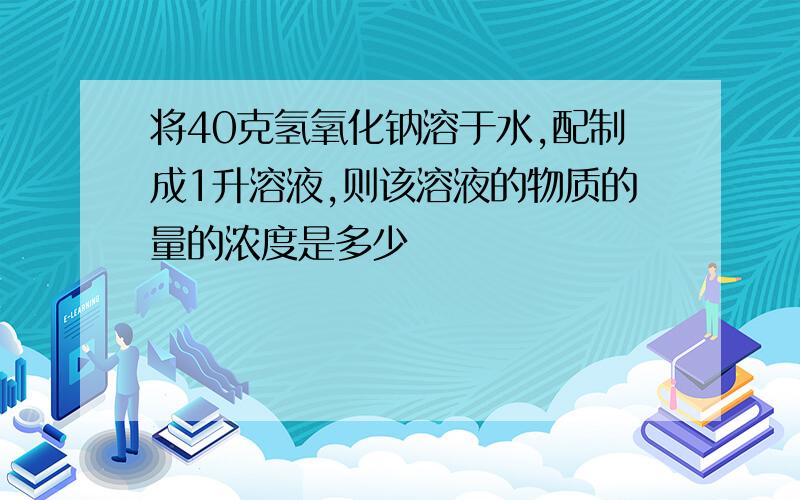 将40克氢氧化钠溶于水,配制成1升溶液,则该溶液的物质的量的浓度是多少