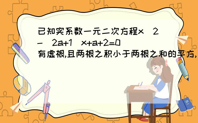 已知实系数一元二次方程x^2-(2a+1)x+a+2=0有虚根,且两根之积小于两根之和的平方,