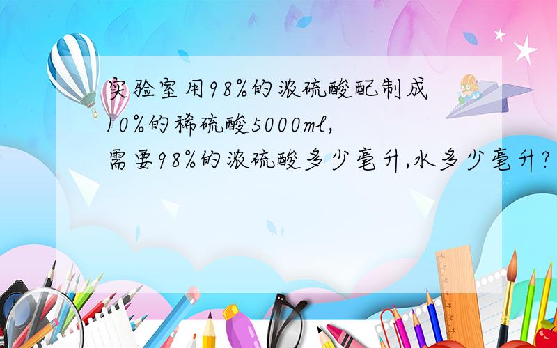 实验室用98%的浓硫酸配制成10%的稀硫酸5000ml,需要98%的浓硫酸多少毫升,水多少毫升?