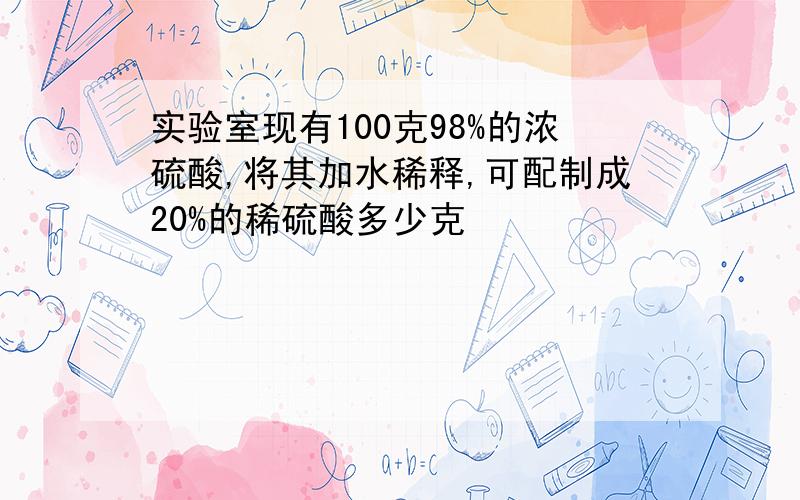 实验室现有100克98%的浓硫酸,将其加水稀释,可配制成20%的稀硫酸多少克