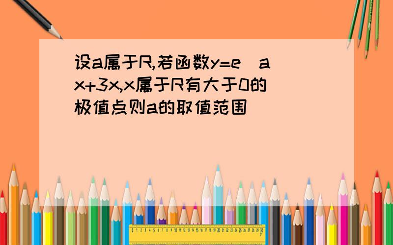 设a属于R,若函数y=e^ax+3x,x属于R有大于0的极值点则a的取值范围