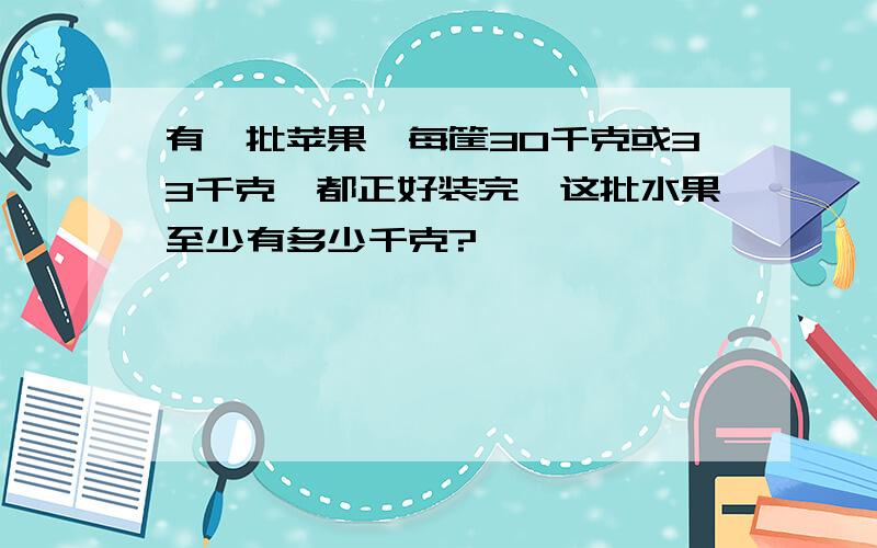 有一批苹果,每筐30千克或33千克,都正好装完,这批水果至少有多少千克?