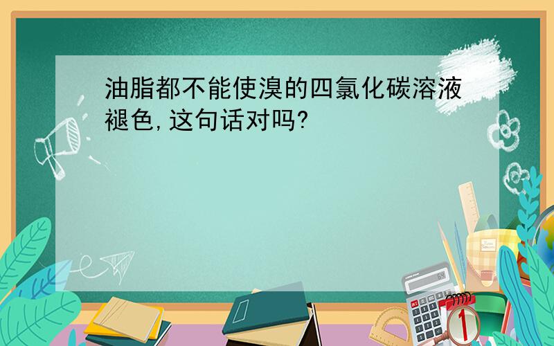 油脂都不能使溴的四氯化碳溶液褪色,这句话对吗?