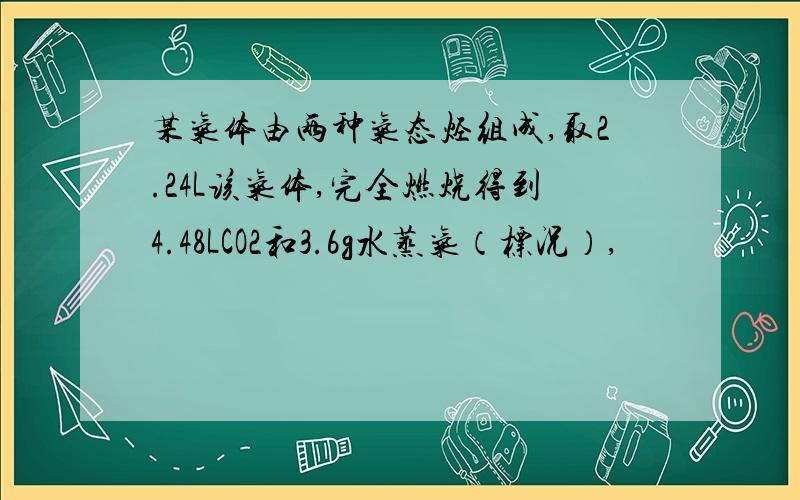 某气体由两种气态烃组成,取2.24L该气体,完全燃烧得到4.48LCO2和3.6g水蒸气（标况）,