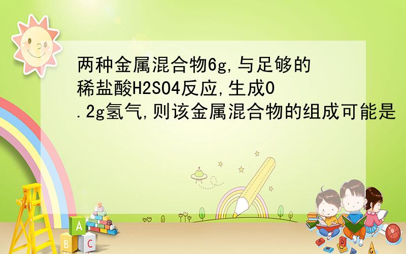 两种金属混合物6g,与足够的稀盐酸H2SO4反应,生成0.2g氢气,则该金属混合物的组成可能是