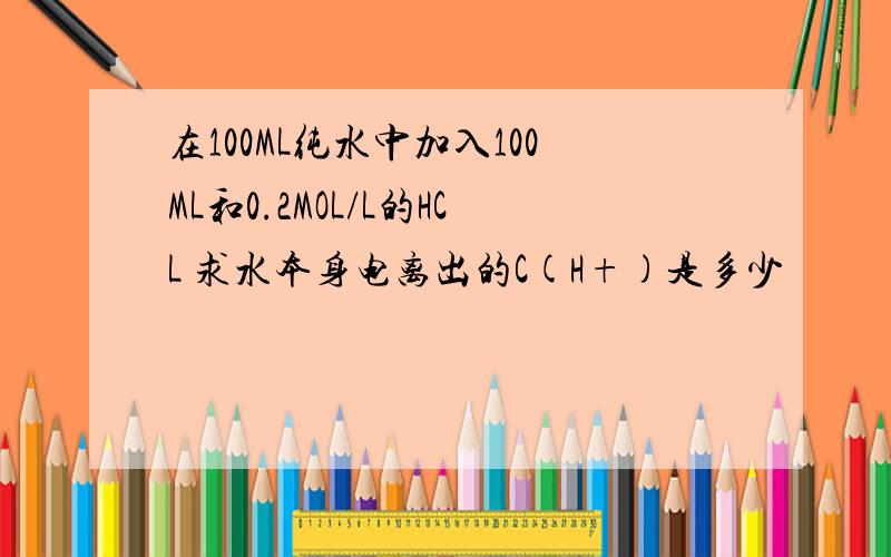 在100ML纯水中加入100ML和0.2MOL/L的HCL 求水本身电离出的C(H+)是多少