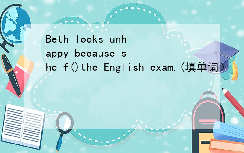 Beth looks unhappy because she f()the English exam.(填单词）