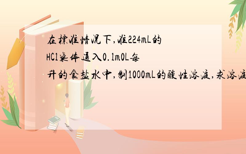 在标准情况下,准224mL的HCl气体通入0.lm0L每升的食盐水中,制10O0mL的酸性溶液,求溶液pH?