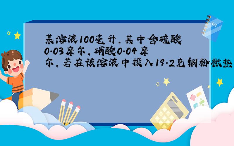 某溶液100毫升,其中含硫酸0.03摩尔,硝酸0.04摩尔,若在该溶液中投入19.2克铜粉微热,反应后放出一氧化氮气体约