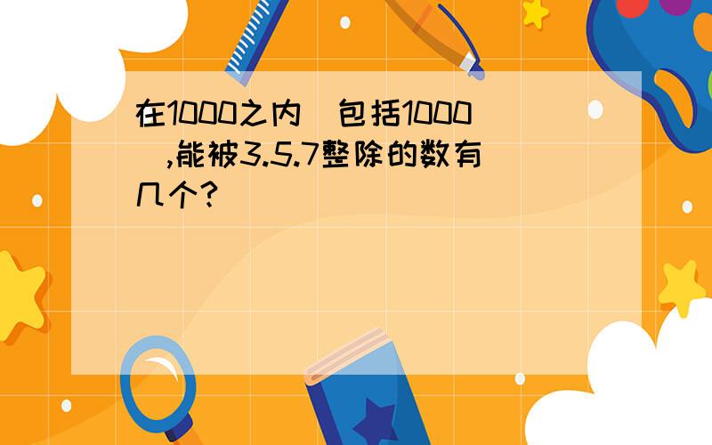 在1000之内(包括1000),能被3.5.7整除的数有几个?