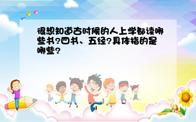 很想知道古时候的人上学都读哪些书?四书、五经?具体指的是哪些?