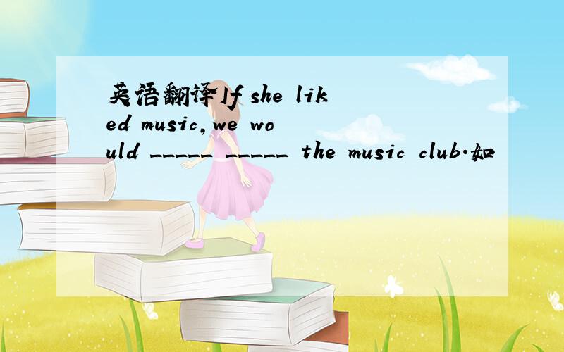 英语翻译If she liked music,we would _____ _____ the music club.如