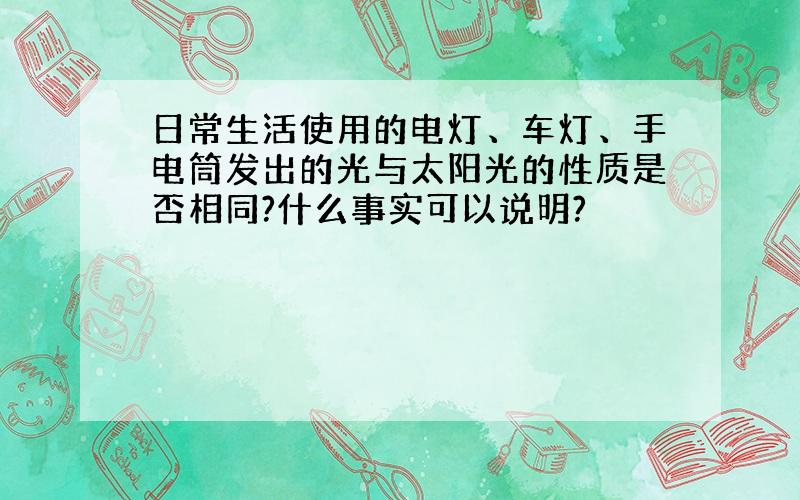 日常生活使用的电灯、车灯、手电筒发出的光与太阳光的性质是否相同?什么事实可以说明?