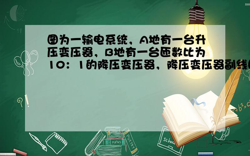 图为一输电系统，A地有一台升压变压器，B地有一台匝数比为10：1的降压变压器，降压变压器副线圈上的电流为100A，输出功