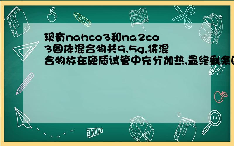 现有nahco3和na2co3固体混合物共9.5g,将混合物放在硬质试管中充分加热,最终剩余固体7.95g,（1）求标况