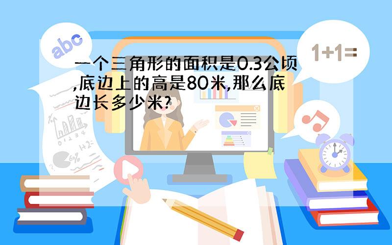 一个三角形的面积是0.3公顷,底边上的高是80米,那么底边长多少米?